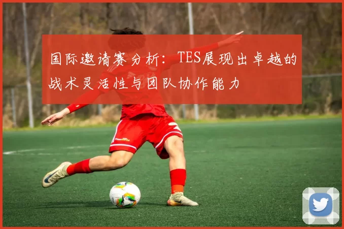 国际邀请赛分析：TES展现出卓越的战术灵活性与团队协作能力