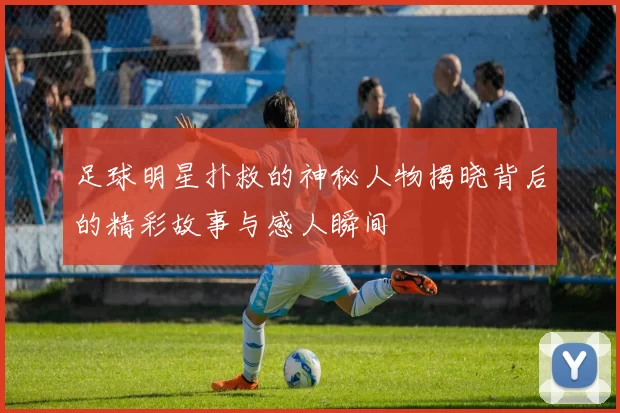 足球明星扑救的神秘人物揭晓背后的精彩故事与感人瞬间