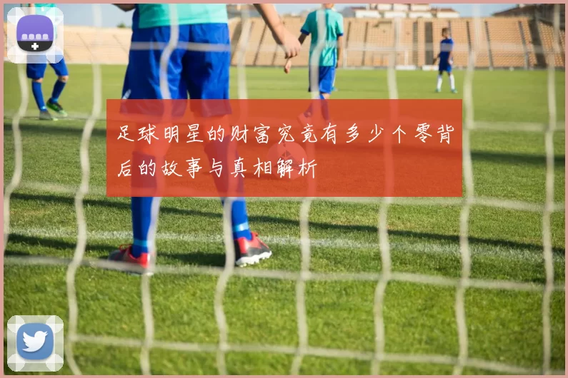足球明星的财富究竟有多少个零背后的故事与真相解析