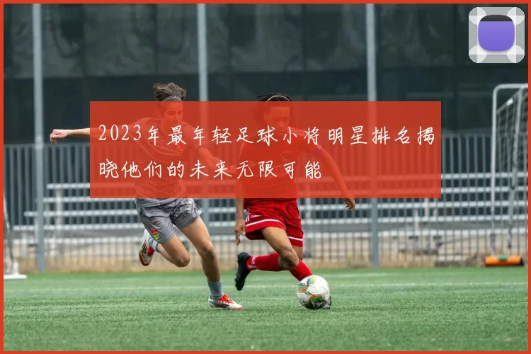 2023年最年轻足球小将明星排名揭晓他们的未来无限可能