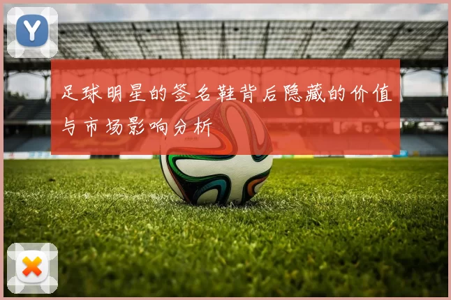 足球明星的签名鞋背后隐藏的价值与市场影响分析