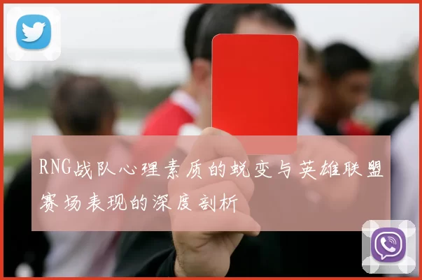RNG战队心理素质的蜕变与英雄联盟赛场表现的深度剖析