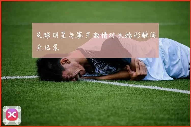 足球明星与赛罗激情对决精彩瞬间全记录