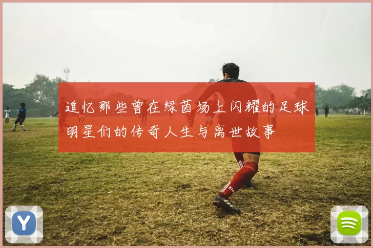 追忆那些曾在绿茵场上闪耀的足球明星们的传奇人生与离世故事
