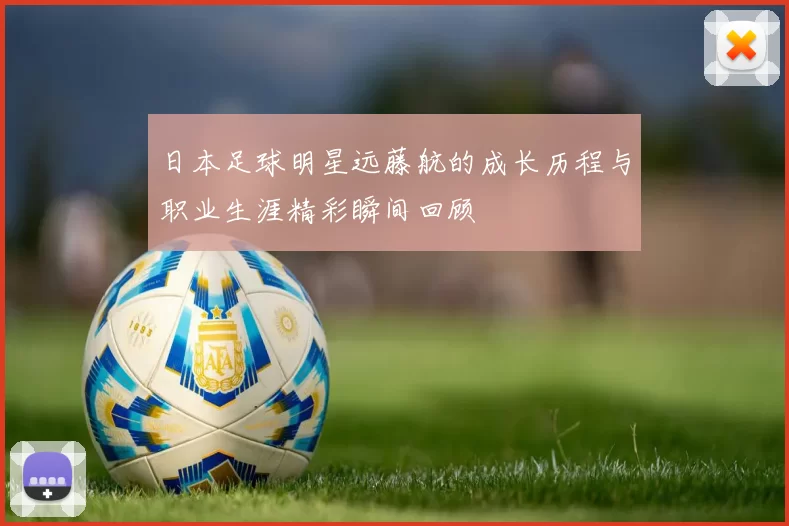 日本足球明星远藤航的成长历程与职业生涯精彩瞬间回顾