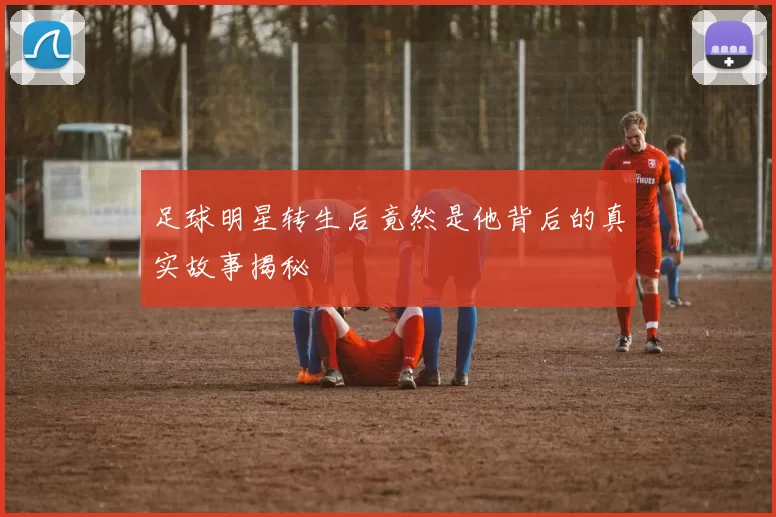 足球明星转生后竟然是他背后的真实故事揭秘