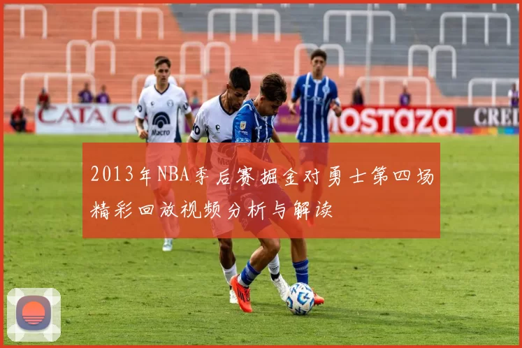 2013年NBA季后赛掘金对勇士第四场精彩回放视频分析与解读