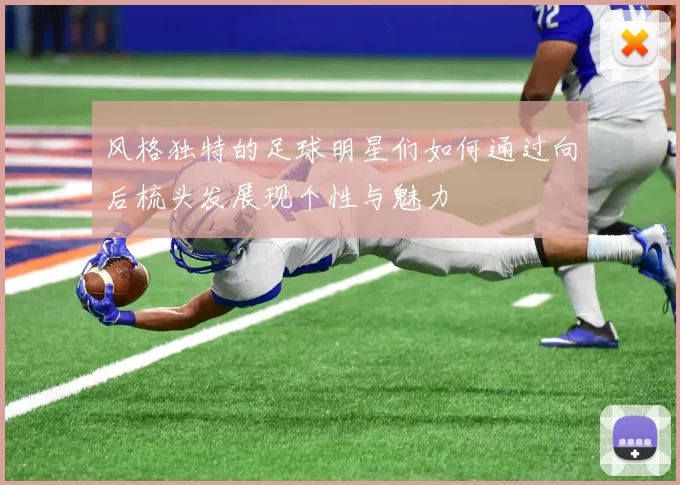 风格独特的足球明星们如何通过向后梳头发展现个性与魅力