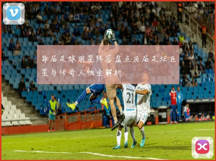 每届足球明星阵容盘点历届足坛巨星与传奇人物全解析