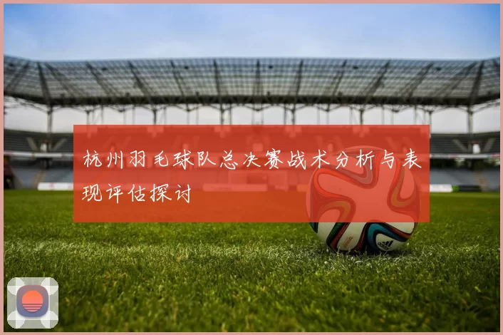 杭州羽毛球队总决赛战术分析与表现评估探讨