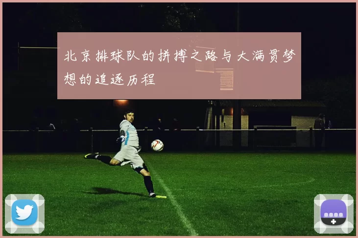 北京排球队的拼搏之路与大满贯梦想的追逐历程