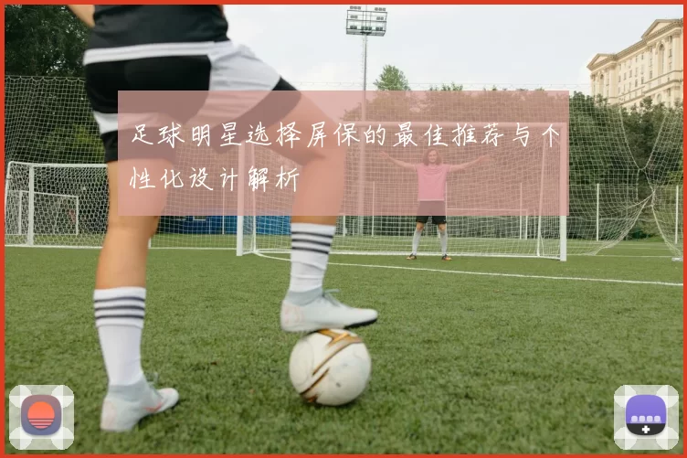 足球明星选择屏保的最佳推荐与个性化设计解析