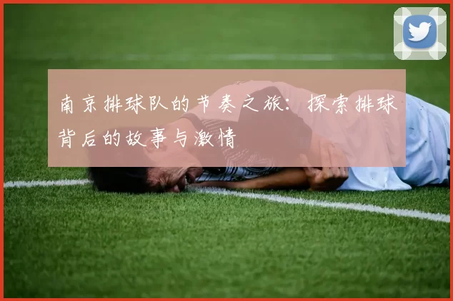 南京排球队的节奏之旅：探索排球背后的故事与激情