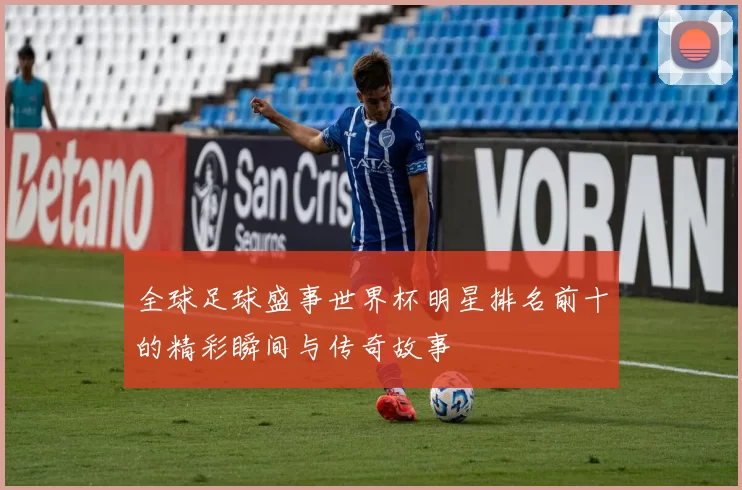 全球足球盛事世界杯明星排名前十的精彩瞬间与传奇故事