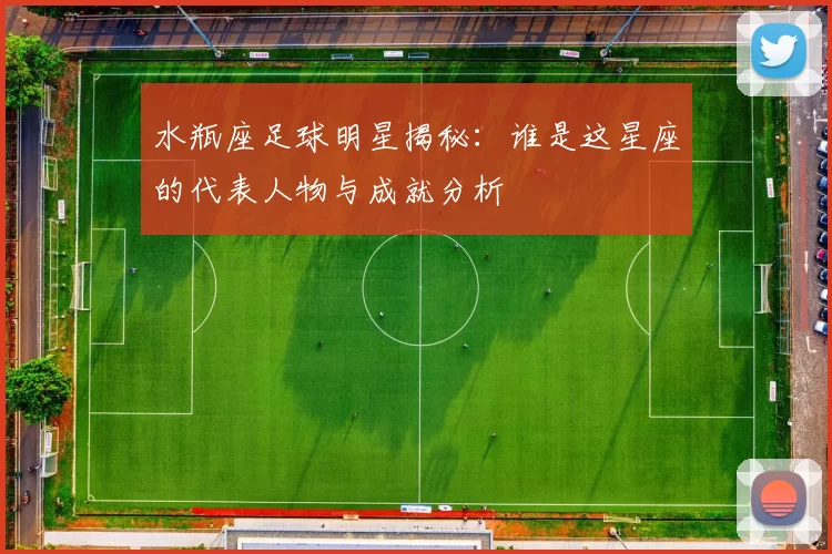 水瓶座足球明星揭秘：谁是这星座的代表人物与成就分析