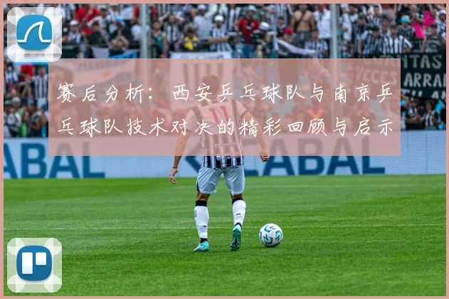 赛后分析：西安乒乓球队与南京乒乓球队技术对决的精彩回顾与启示