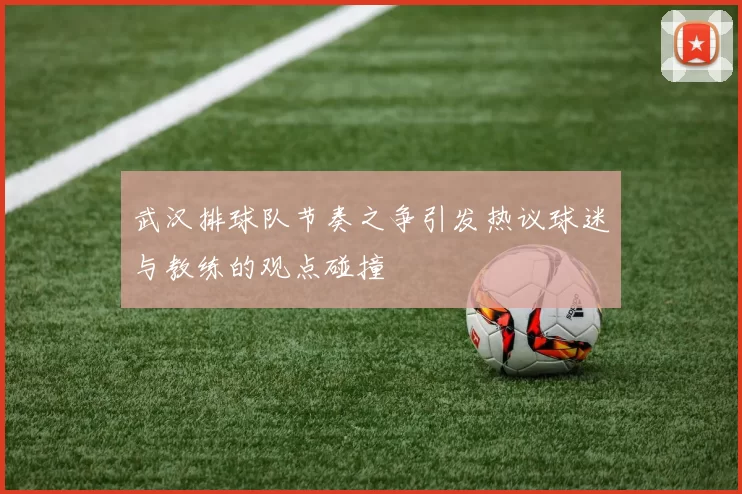 武汉排球队节奏之争引发热议球迷与教练的观点碰撞