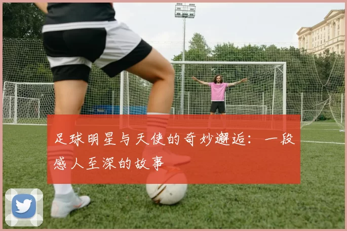 足球明星与天使的奇妙邂逅：一段感人至深的故事