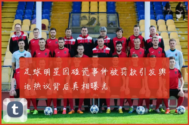 足球明星因碰瓷事件被罚款引发舆论热议背后真相曝光