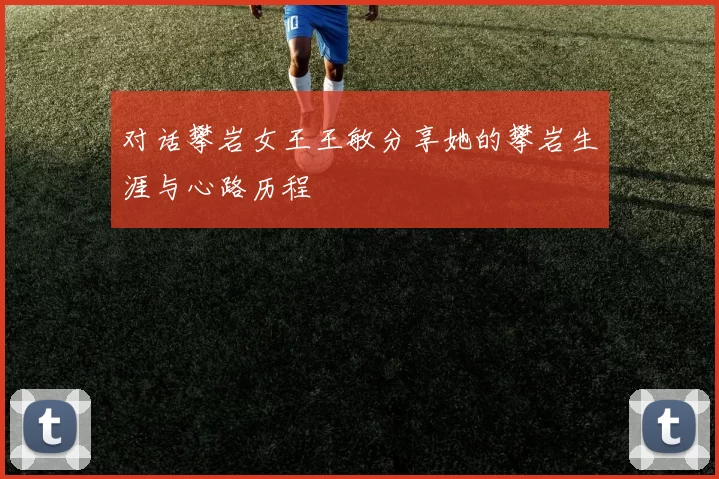 对话攀岩女王王敏分享她的攀岩生涯与心路历程