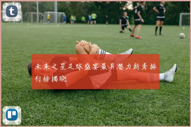 未来之星足球盛宴最具潜力新秀排行榜揭晓