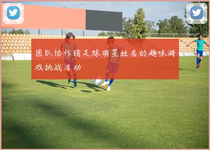 团队协作猜足球明星姓名的趣味游戏挑战活动