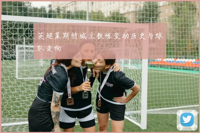英超莱斯特城主教练变动历史与球队走向