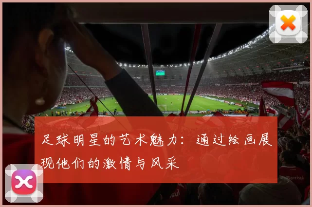 足球明星的艺术魅力：通过绘画展现他们的激情与风采