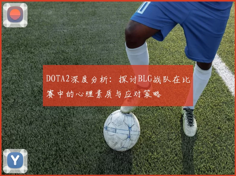 DOTA2深度分析：探讨BLG战队在比赛中的心理素质与应对策略