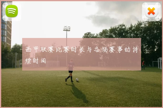 西甲联赛比赛时长与各场赛事的持续时间