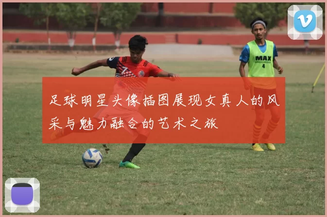 足球明星头像插图展现女真人的风采与魅力融合的艺术之旅