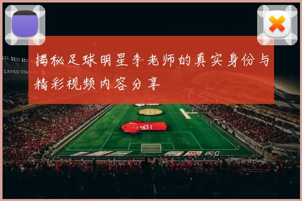 揭秘足球明星李老师的真实身份与精彩视频内容分享
