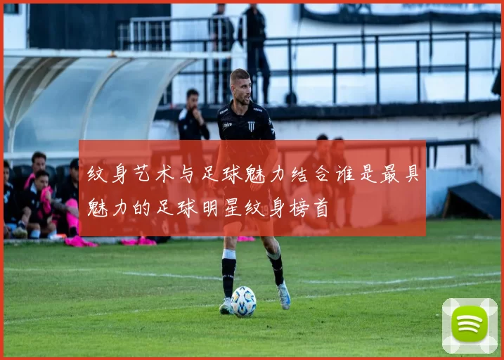 纹身艺术与足球魅力结合谁是最具魅力的足球明星纹身榜首