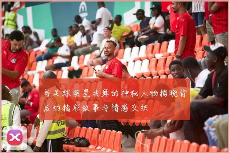 与足球明星共舞的神秘人物揭晓背后的精彩故事与情感交织