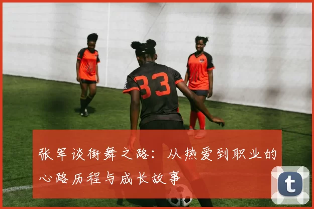 张军谈街舞之路：从热爱到职业的心路历程与成长故事