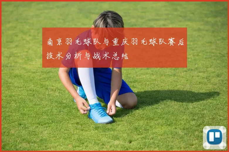 南京羽毛球队与重庆羽毛球队赛后技术分析与战术总结