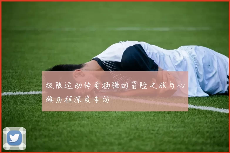 极限运动传奇杨强的冒险之旅与心路历程深度专访