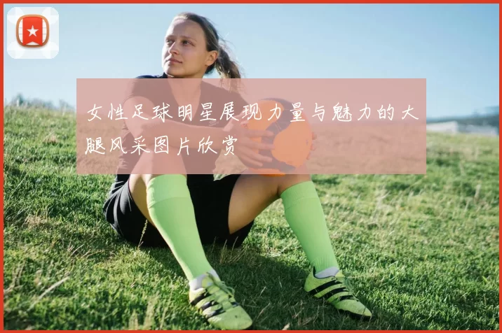 女性足球明星展现力量与魅力的大腿风采图片欣赏