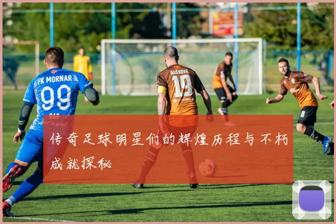 传奇足球明星们的辉煌历程与不朽成就探秘