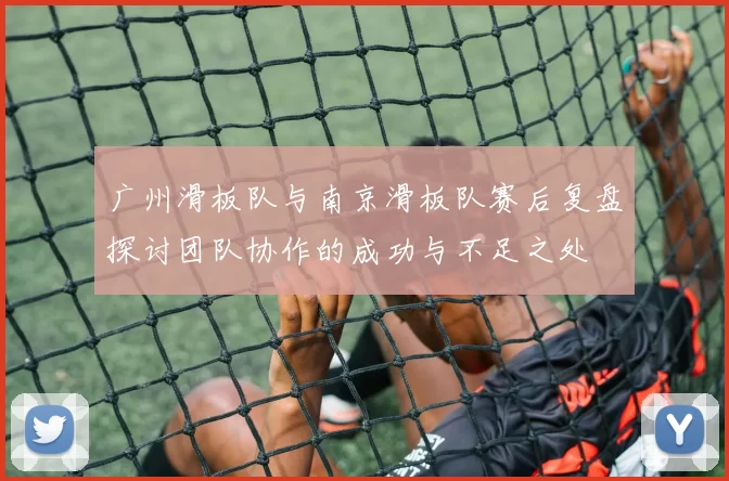 广州滑板队与南京滑板队赛后复盘探讨团队协作的成功与不足之处