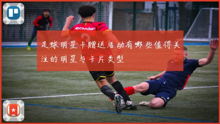 足球明星卡赠送活动有哪些值得关注的明星与卡片类型