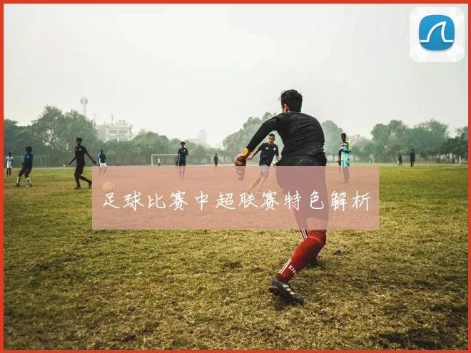 足球比赛中超联赛特色解析