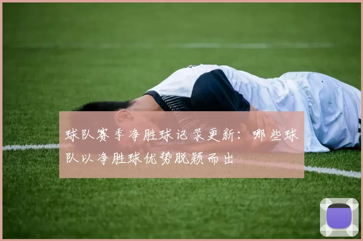 球队赛季净胜球记录更新：哪些球队以净胜球优势脱颖而出