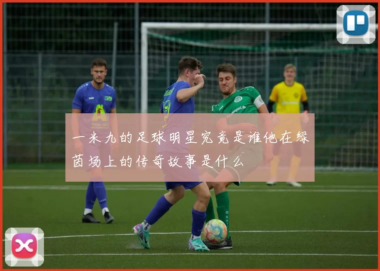 一米九的足球明星究竟是谁他在绿茵场上的传奇故事是什么