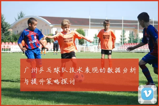 广州乒乓球队技术表现的数据分析与提升策略探讨