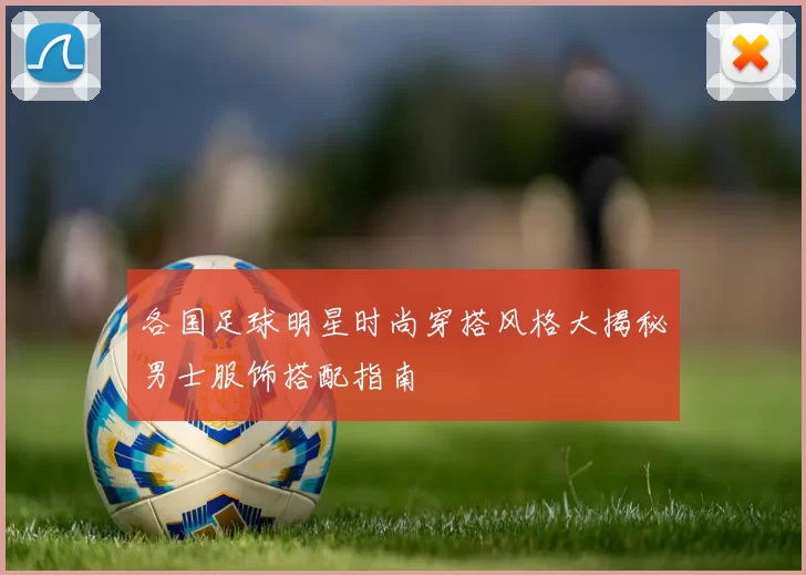 各国足球明星时尚穿搭风格大揭秘男士服饰搭配指南