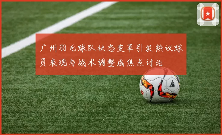 广州羽毛球队状态变革引发热议球员表现与战术调整成焦点讨论
