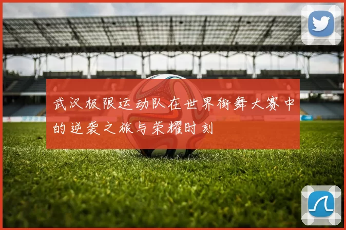 武汉极限运动队在世界街舞大赛中的逆袭之旅与荣耀时刻