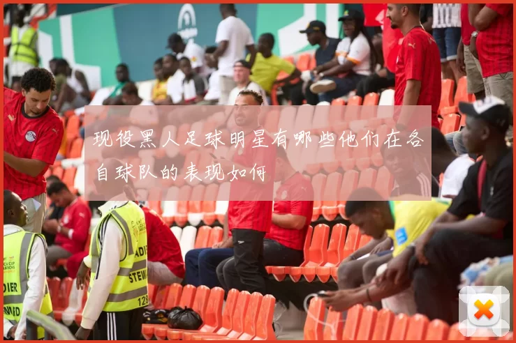 现役黑人足球明星有哪些他们在各自球队的表现如何