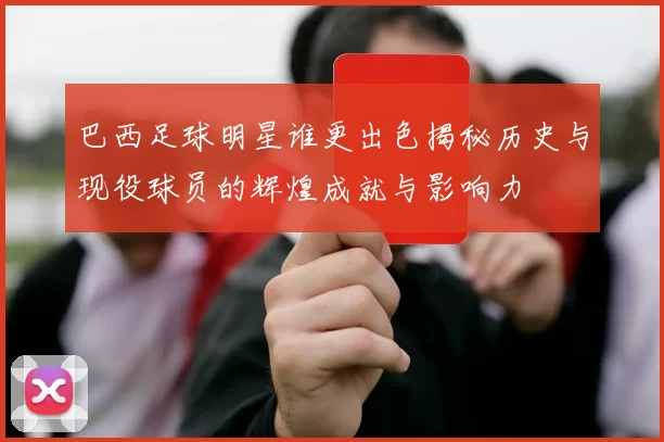 巴西足球明星谁更出色揭秘历史与现役球员的辉煌成就与影响力